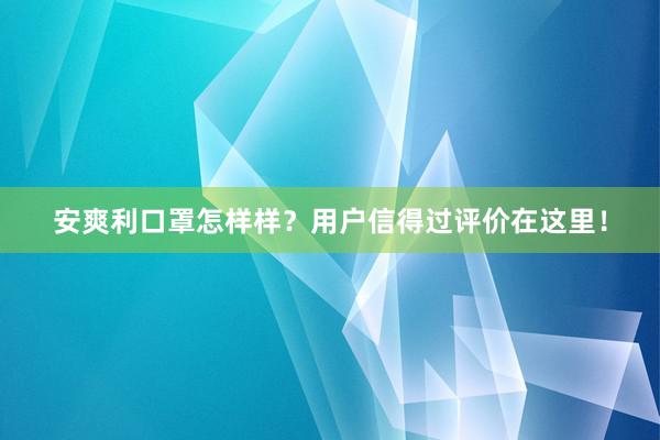 安爽利口罩怎样样？用户信得过评价在这里！