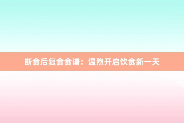 断食后复食食谱：温煦开启饮食新一天