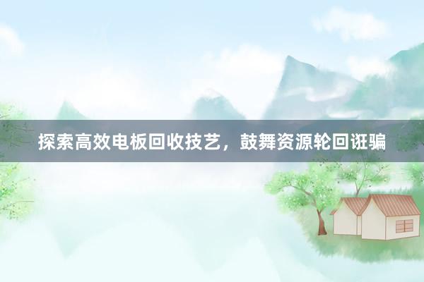 探索高效电板回收技艺，鼓舞资源轮回诳骗